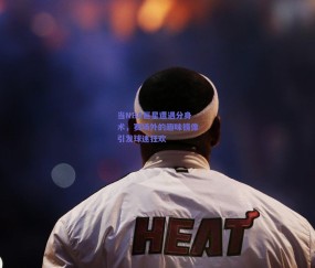 【b体育平台】当NBA巨星遭遇分身术，赛场外的趣味镜像引发球迷狂欢