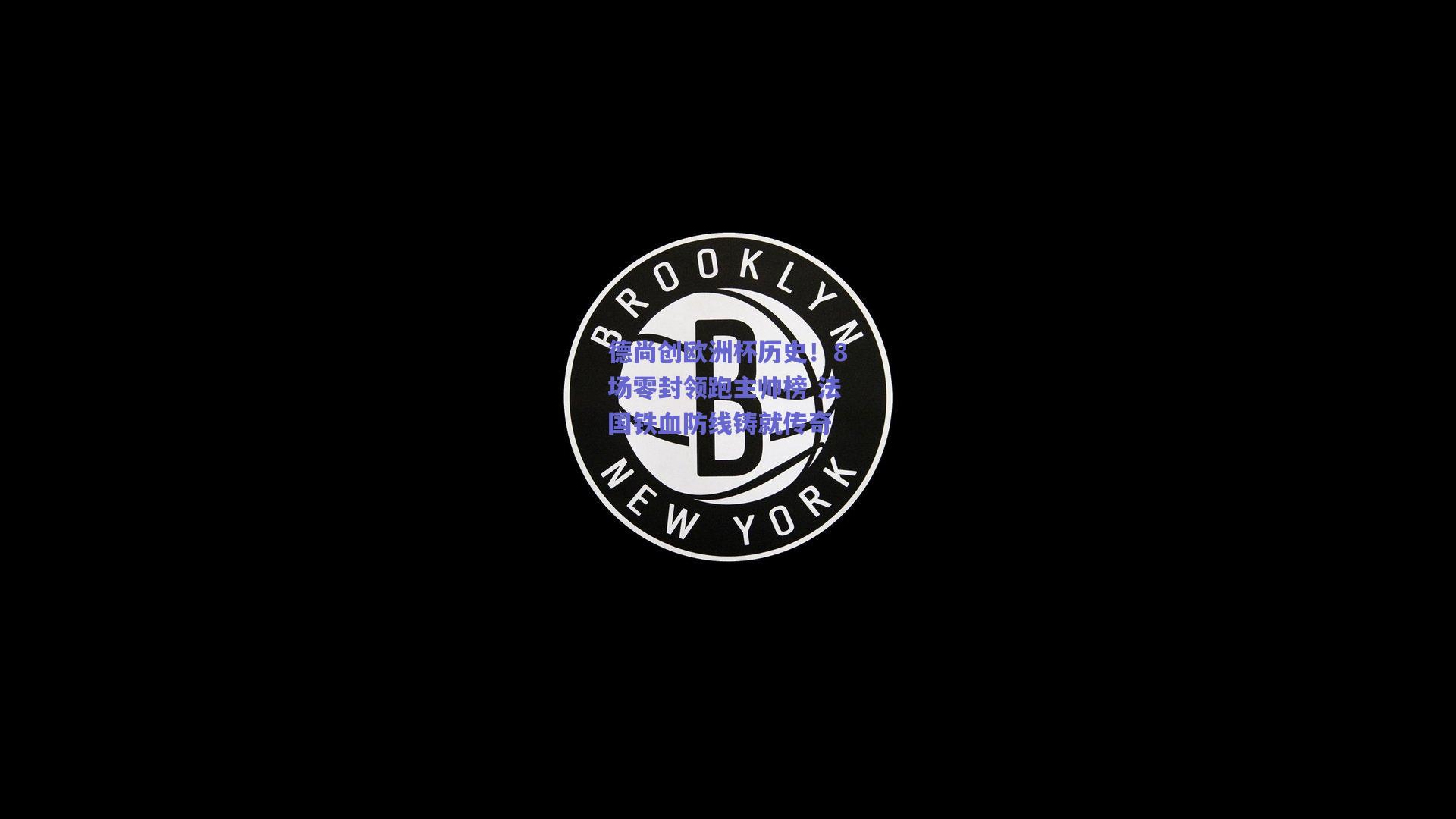 德尚创欧洲杯历史！8场零封领跑主帅榜 法国铁血防线铸就传奇