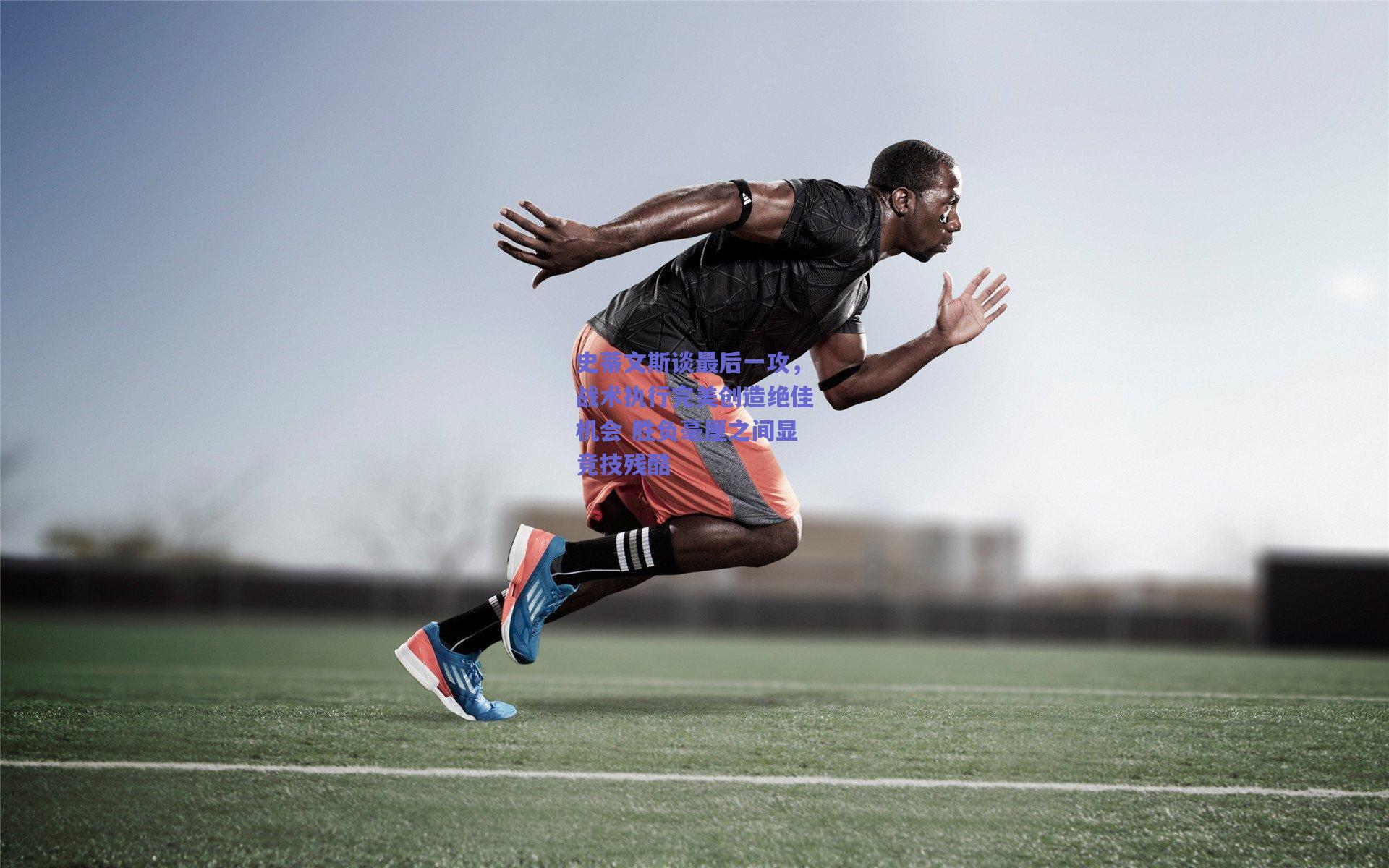 史蒂文斯谈最后一攻,战术执行完美创造绝佳机会 胜负毫厘之间显竞技残酷