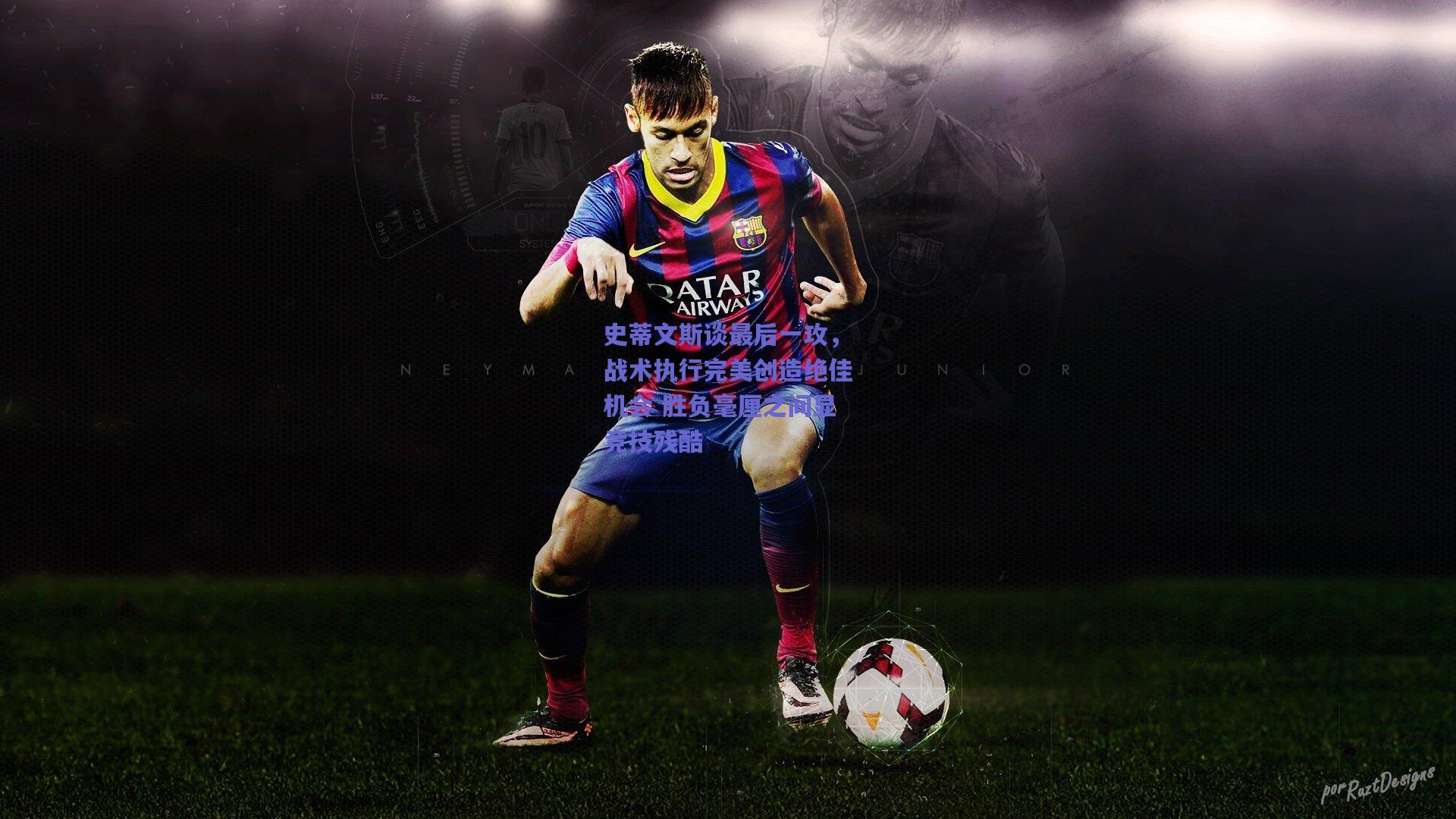 史蒂文斯谈最后一攻,战术执行完美创造绝佳机会 胜负毫厘之间显竞技残酷