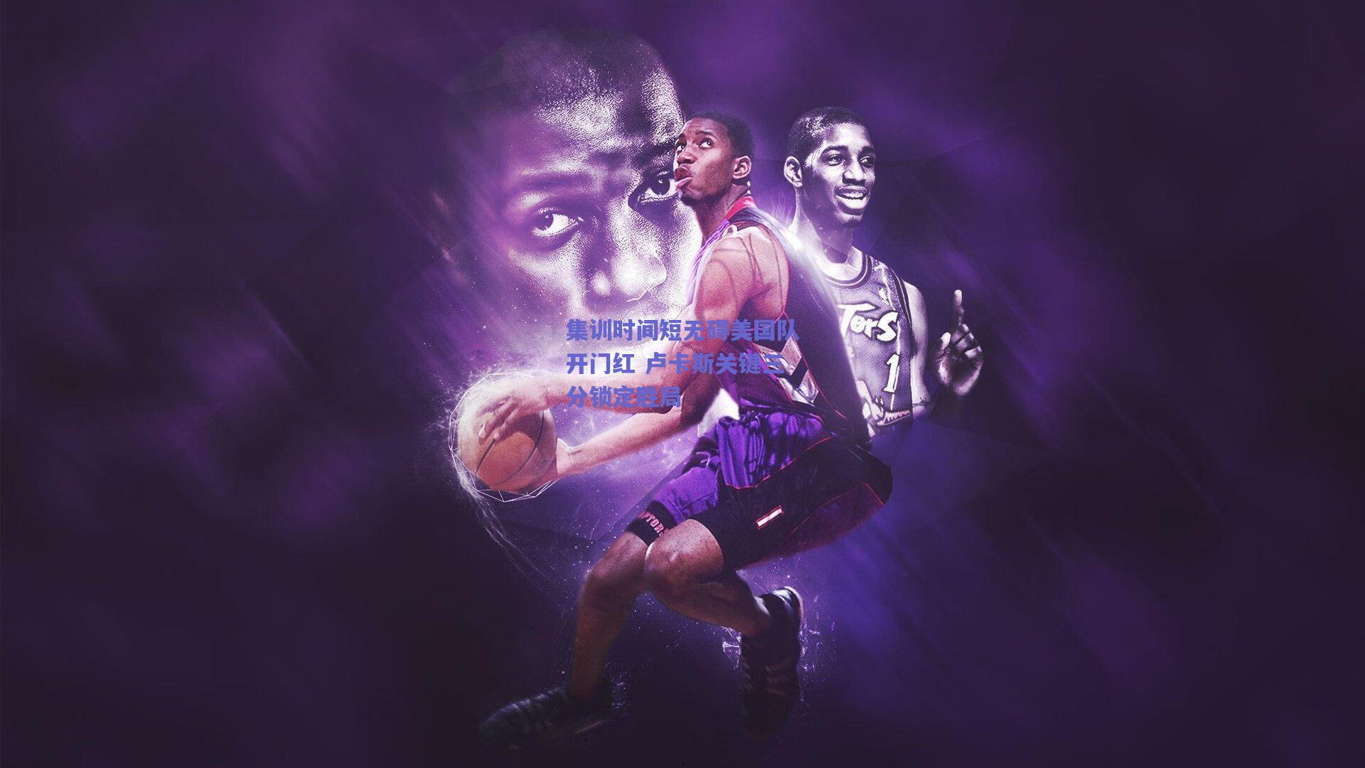 集训时间短无碍美国队开门红 卢卡斯关键三分锁定胜局