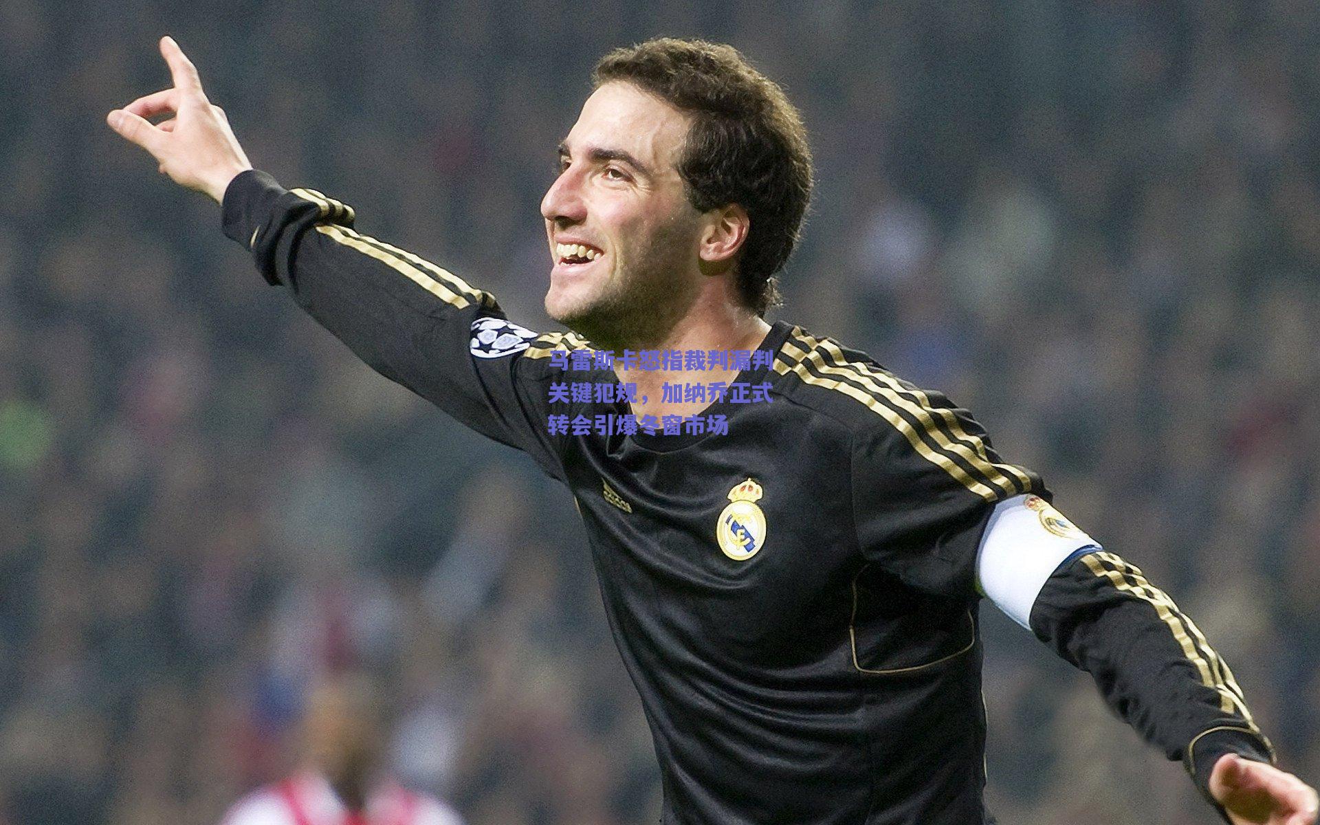 马雷斯卡怒指裁判漏判关键犯规，加纳乔正式转会引爆冬窗市场