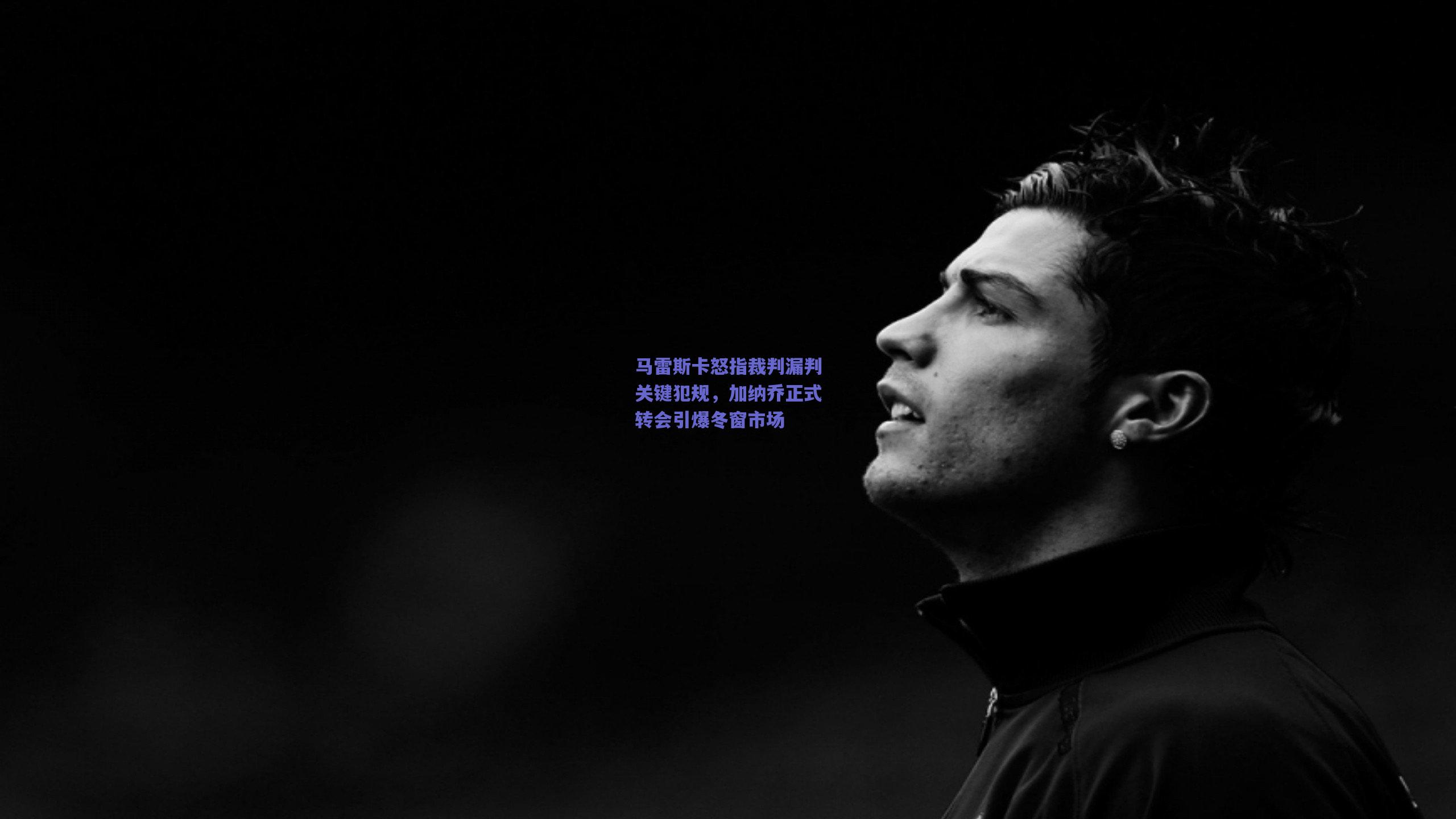 马雷斯卡怒指裁判漏判关键犯规，加纳乔正式转会引爆冬窗市场