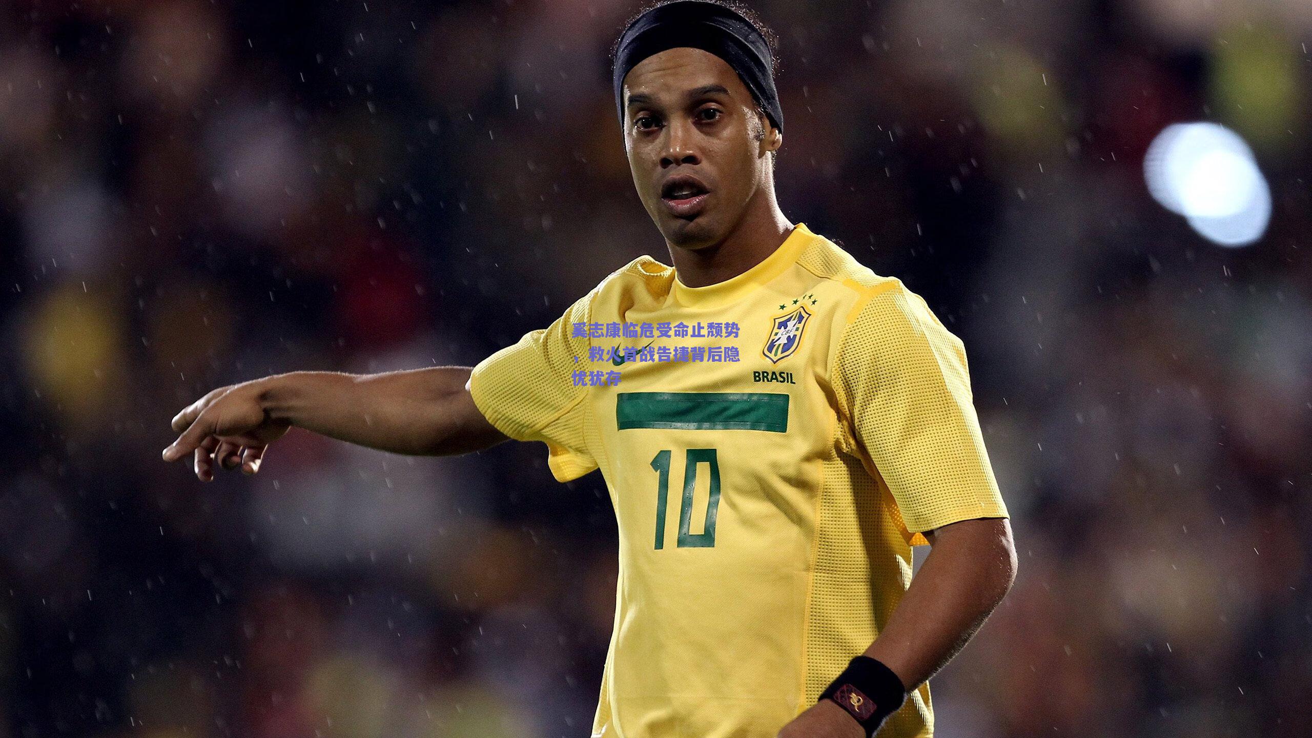 奚志康临危受命止颓势，救火首战告捷背后隐忧犹存