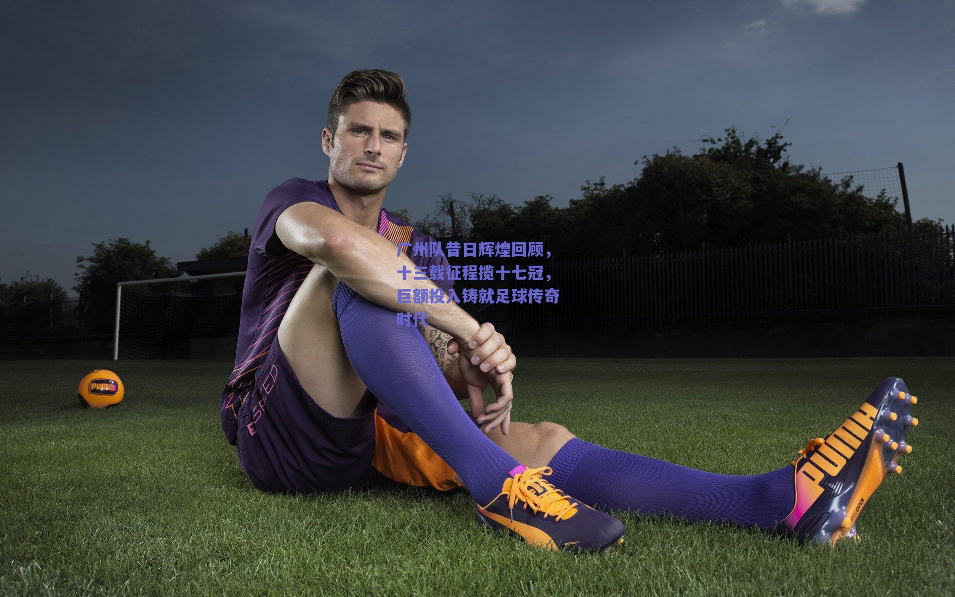 广州队昔日辉煌回顾,十三载征程揽十七冠,巨额投入铸就足球传奇时代