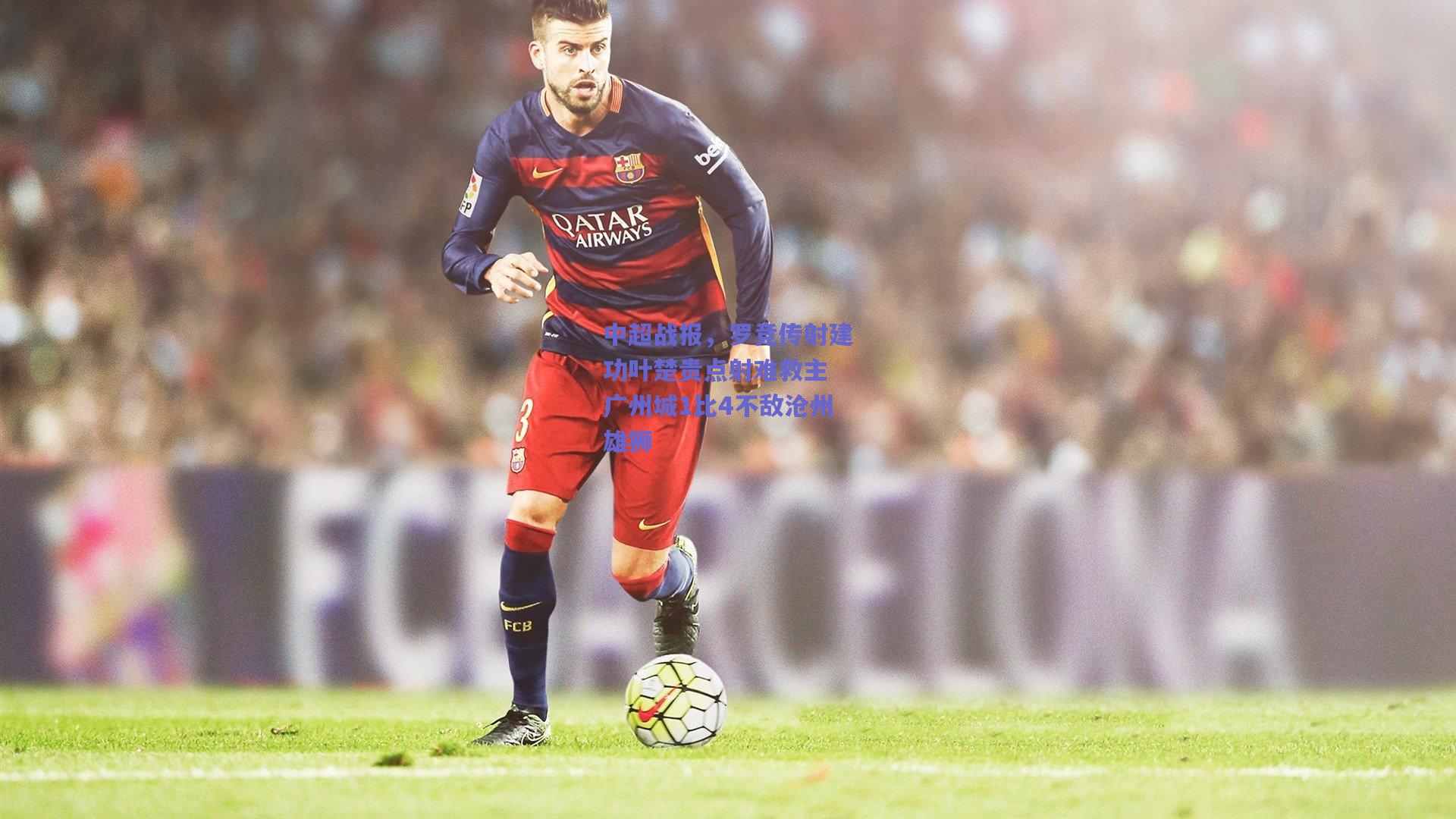 中超战报，罗竞传射建功叶楚贵点射难救主 广州城1比4不敌沧州雄狮