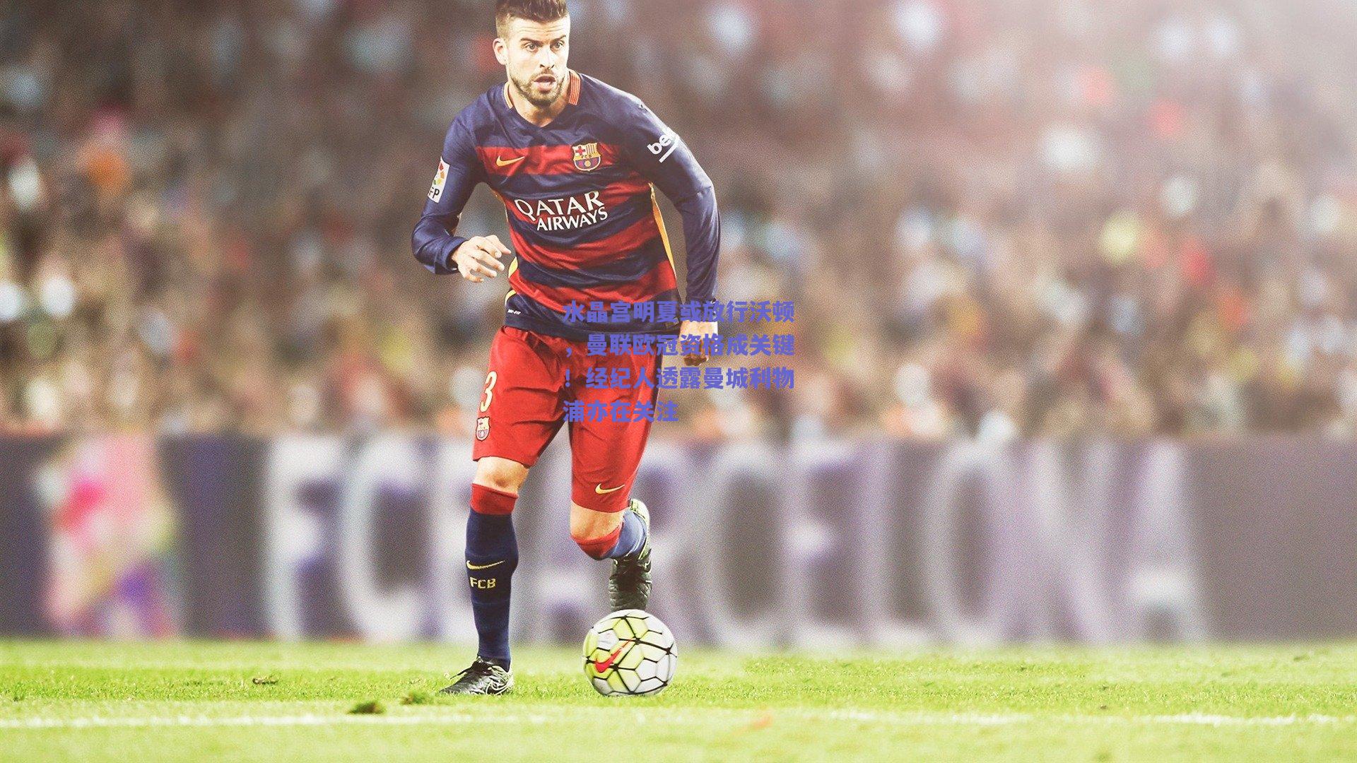 水晶宫明夏或放行沃顿，曼联欧冠资格成关键！经纪人透露曼城利物浦亦在关注