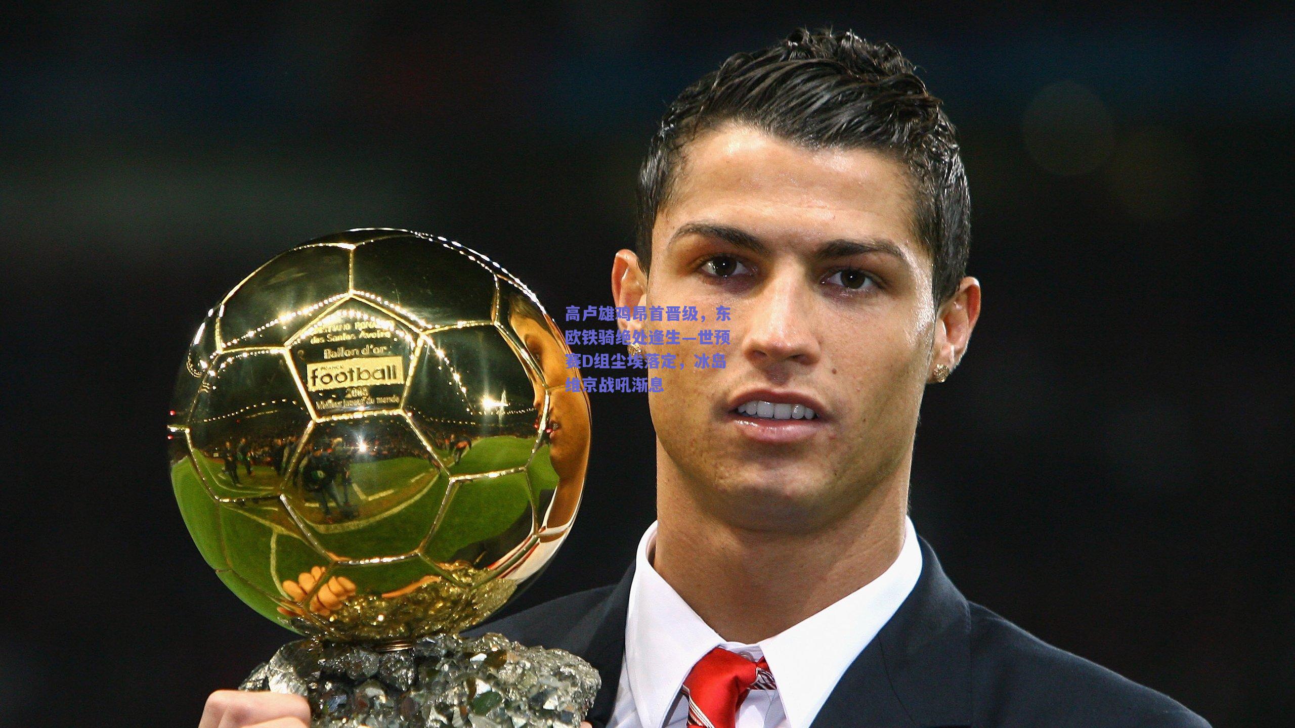 高卢雄鸡昂首晋级，东欧铁骑绝处逢生—世预赛D组尘埃落定，冰岛维京战吼渐息